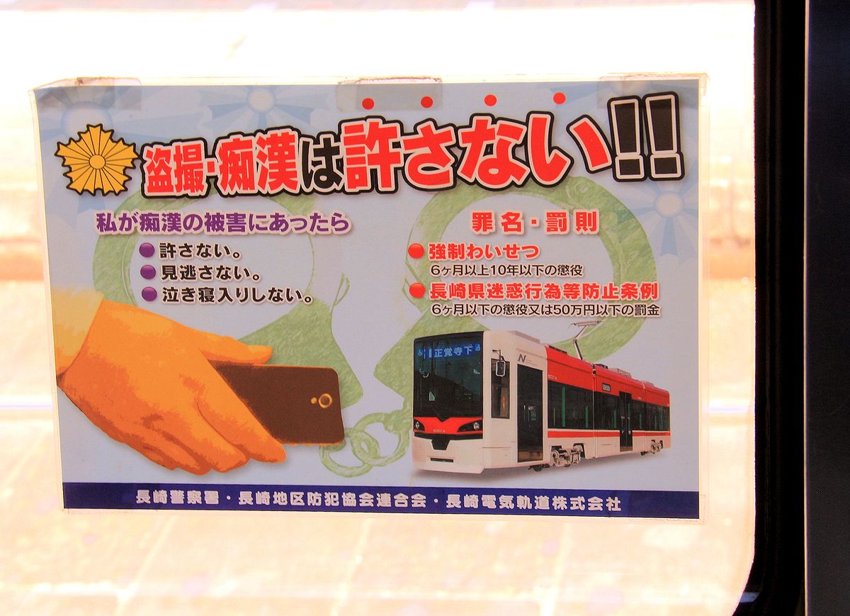 An den Fenstern der Strassenbahnwagen von Nagasaki klebt folgende Notiz, zusammen mit dem Bild eines neuen Gelenkwagens Serie 5000 (Baujahr 2011/12): Photographieren in obszöner Absicht und sexuelle Belästigung werden nicht akzeptiert!! Wenn ich Opfer von sexueller Belästigung werde, dann: - Nicht hinnehmen, - Keine Nachsicht zeigen, - Sich nichts einfach gefallen lassen. Beschuldigungstypen und Strafbestimmungen: - Mit Zwang verbundene obszöne Handlungen: Gefängnis zwischen 6 Monaten und 10 Jahren. – (Verstoss gegen) die Verordnungen der Präfektur Nagasaki betreffend Belästigungen u.ä.: Gefängnis bis zu 6 Monaten oder (rund) 5000 Euro Geldstrafe. (Aufnahme April 2018)  