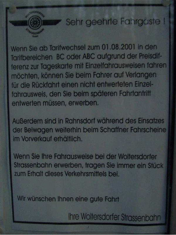 Mit einem hohen finanziellen Aufwand setzt sich die Gemeinde Woltersdorf fr den Erhalt ihrer Straenbahn ein. 

Ich hoffe, da die Freunde dieser Bahn dem freundlichen Hinweis folgen und die Fahrkarten des VBB im Vorverkauf bei den Mitarbeitern der Woltersdorfer Straenbahn oder im Kundenzentrum der Straenbahn erwerben. 

Aushang am Bahnhof Rahnsdorf. Aufnahme am 27.03.2002 