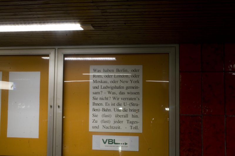  Was haben Berlin, oder Rom, oder London, oder Moskau, oder New York und Ludwigshafen gemeinsam? - Was, das wissen sie nicht? Wir verratens Ihnen. Es ist die U-(Straen)-Bahn. Und die bringt sie (fast) berall hin. Zu (fast) jeder Tages und Nachtzeit. - Toll. 

Zur Info: Als dieses Schild aufgehngt wurde, wollte man die Straenbahn Stilllegen und zu einer U-Bahn umwandeln...